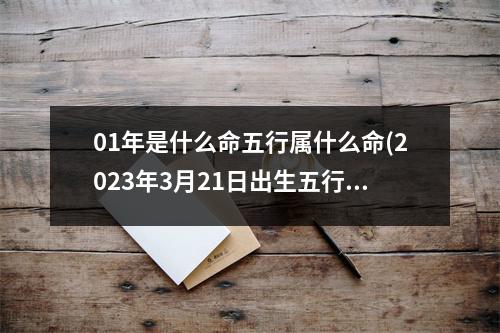 01年是什么命五行属什么命(2023年3月21日出生五行缺什么)