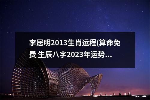 李居明2013生肖运程(算命免费 生辰八字2023年运势)