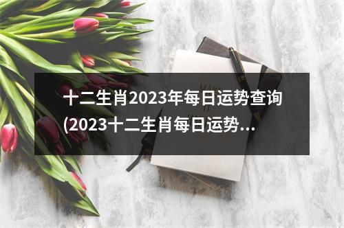 十二生肖2023年每日运势查询(2023十二生肖每日运势详解)