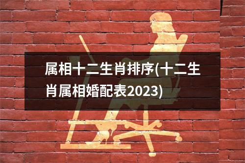 属相十二生肖排序(十二生肖属相婚配表2023)