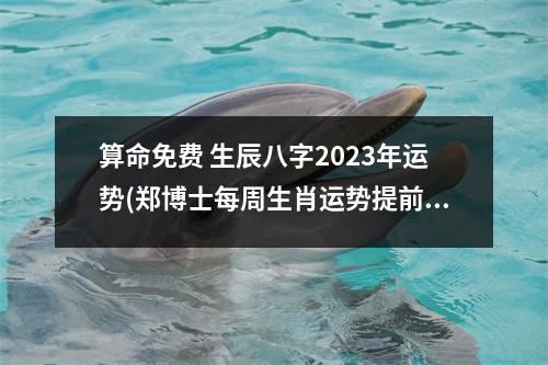 算命免费 生辰八字2023年运势(郑博士每周生肖运势提前报)