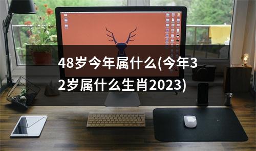 48岁今年属什么(今年32岁属什么生肖2023)