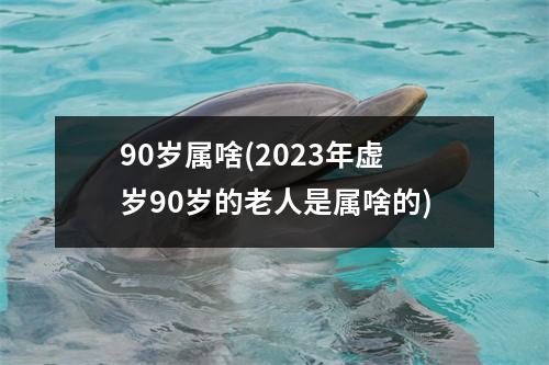 90岁属啥(2023年虚岁90岁的老人是属啥的)