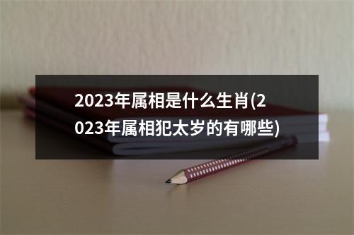 2023年属相是什么生肖(2023年属相犯太岁的有哪些)