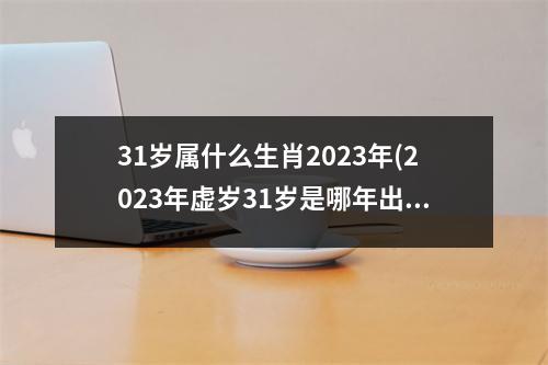 31岁属什么生肖2023年(2023年虚岁31岁是哪年出生的)