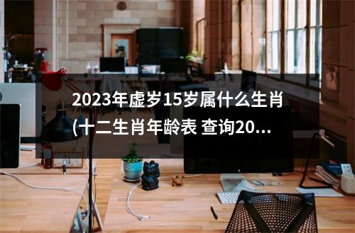 2023年虚岁15岁属什么生肖(十二生肖年龄表 查询2023)