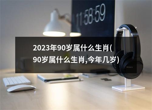 2023年90岁属什么生肖(90岁属什么生肖,今年几岁)