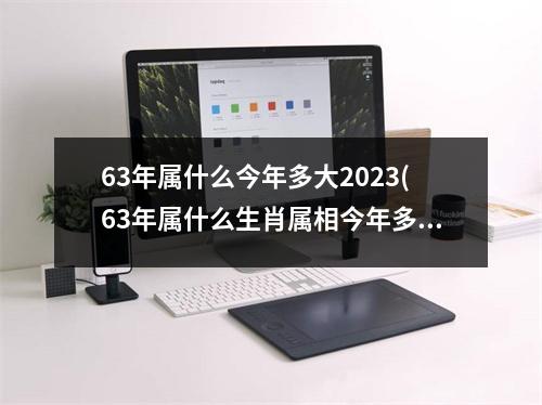 63年属什么今年多大2023(63年属什么生肖属相今年多大)