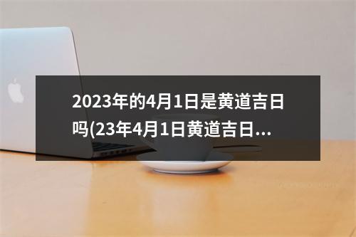 2023年的4月1日是黄道吉日吗(23年4月1日黄道吉日查询)