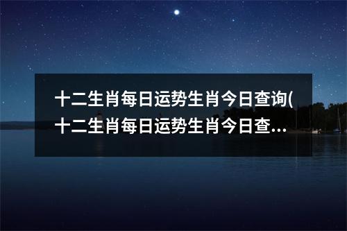 十二生肖每日运势生肖今日查询(十二生肖每日运势生肖今日查询2023.1.13)