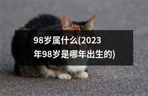 98岁属什么(2023年98岁是哪年出生的)