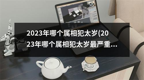 2023年哪个属相犯太岁(2023年哪个属相犯太岁严重怎么破)