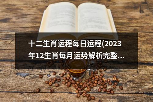 十二生肖运程每日运程(2023年12生肖每月运势解析完整版)