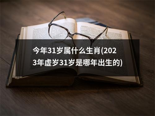 今年31岁属什么生肖(2023年虚岁31岁是哪年出生的)