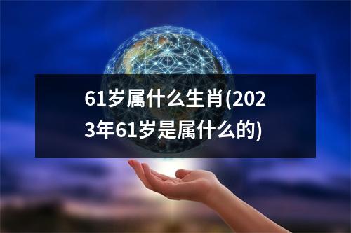 61岁属什么生肖(2023年61岁是属什么的)