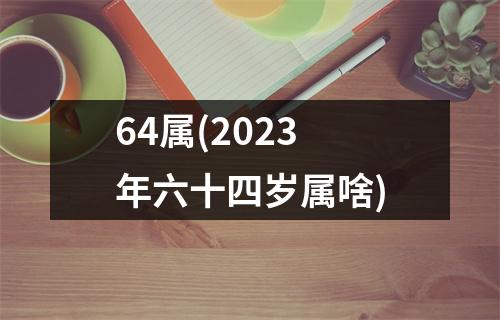 64属(2023年六十四岁属啥)