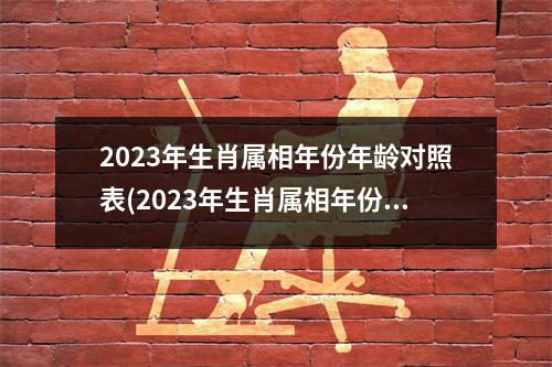 2023年生肖属相年份年龄对照表(2023年生肖属相年份年龄对照表图)