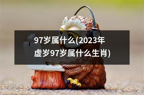 97岁属什么(2023年虚岁97岁属什么生肖)