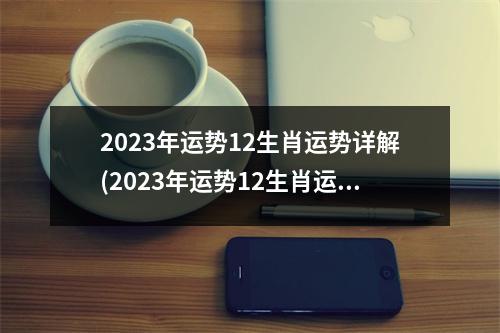 2023年运势12生肖运势详解(2023年运势12生肖运势详解卜易居)