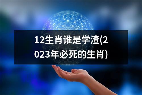 12生肖谁是学渣(2023年必死的生肖)