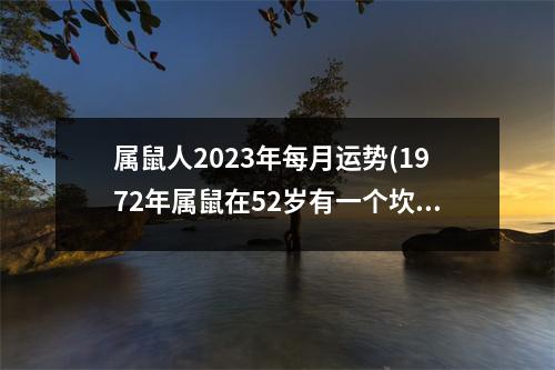 属鼠人2023年每月运势(1972年属鼠在52岁有一个坎嘛)