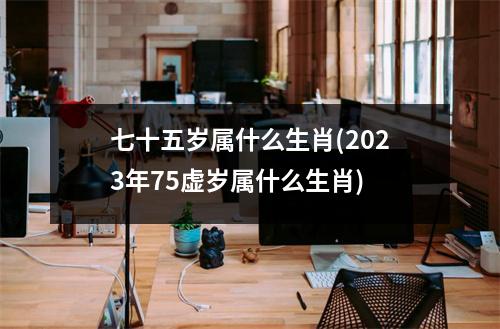 七十五岁属什么生肖(2023年75虚岁属什么生肖)