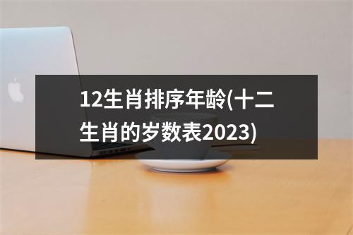 12生肖排序年龄(十二生肖的岁数表2023)