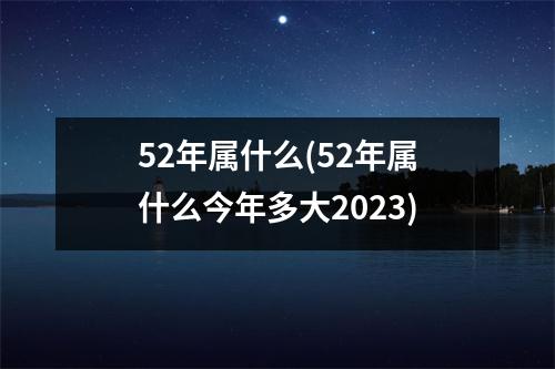 52年属什么(52年属什么今年多大2023)