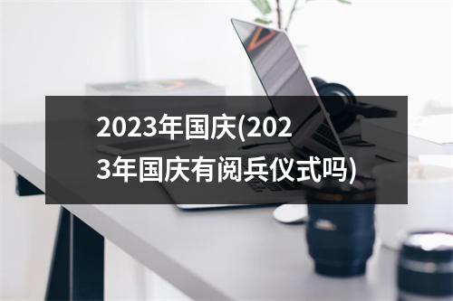 2023年国庆(2023年国庆有阅兵仪式吗)