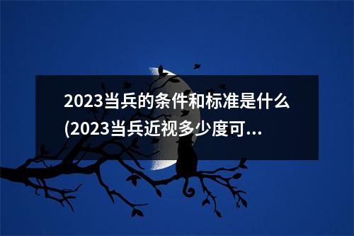 2023当兵的条件和标准是什么(2023当兵近视多少度可以接受)