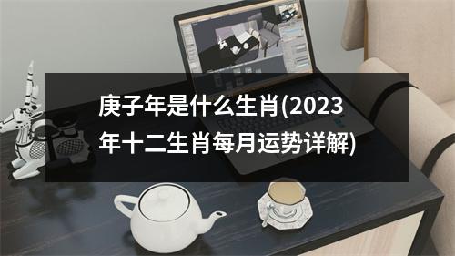 庚子年是什么生肖(2023年十二生肖每月运势详解)