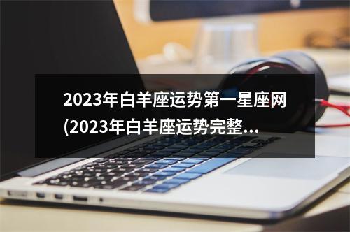 2023年白羊座运势第一星座网(2023年白羊座运势完整版详解)