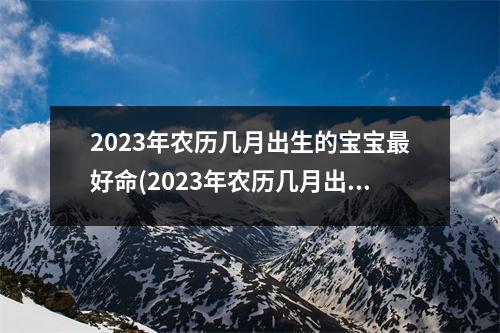 2023年农历几月出生的宝宝好命(2023年农历几月出生的宝宝好命五行)