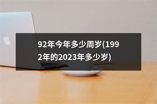 92年今年多少周岁(1992年的2023年多少岁)