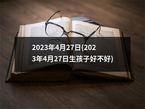 2023年4月27日(2023年4月27日生孩子好不好)