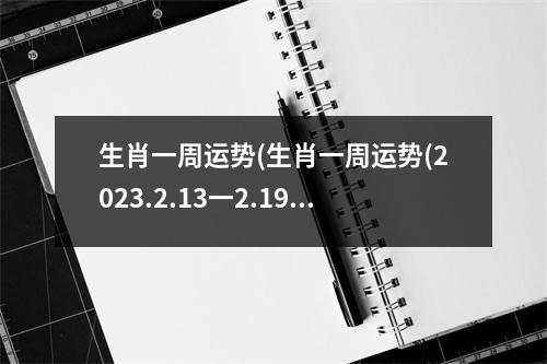 生肖一周运势(生肖一周运势(2023.2.13一2.19))