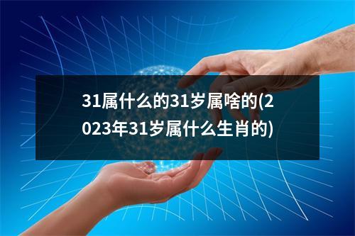 31属什么的31岁属啥的(2023年31岁属什么生肖的)