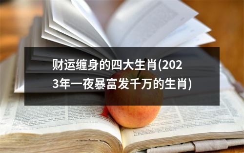 财运缠身的四大生肖(2023年一夜暴富发千万的生肖)