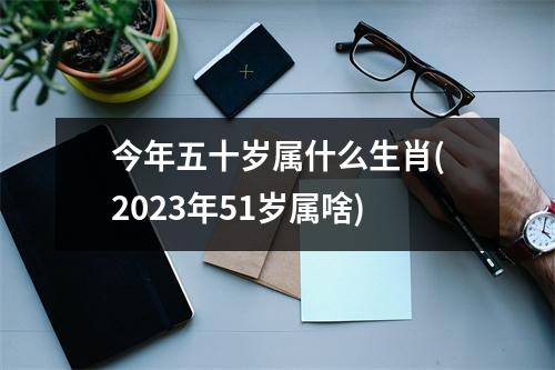 今年五十岁属什么生肖(2023年51岁属啥)