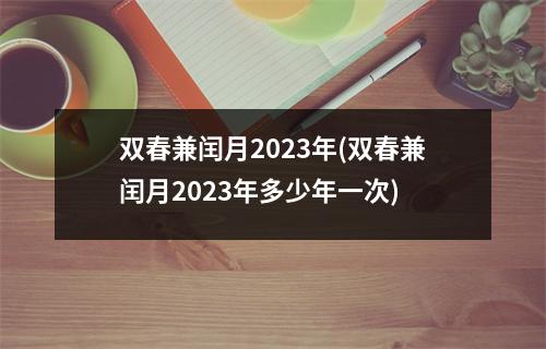 双春兼闰月2023年(双春兼闰月2023年多少年一次)