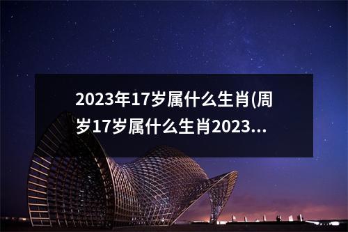 2023年17岁属什么生肖(周岁17岁属什么生肖2023年)