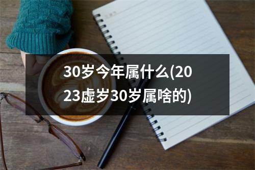 30岁今年属什么(2023虚岁30岁属啥的)