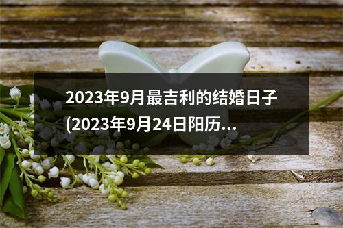 2023年9月吉利的结婚日子(2023年9月24日阳历是多少)