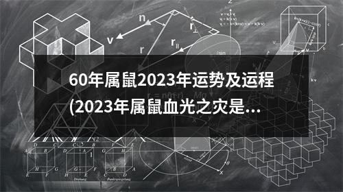 60年属鼠2023年运势及运程(2023年属鼠血光之灾是什么)