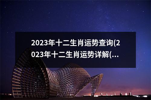 2023年十二生肖运势查询(2023年十二生肖运势详解(新完整版)2020)