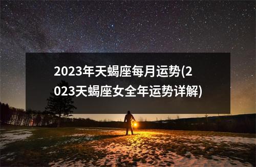 2023年天蝎座每月运势(2023天蝎座女全年运势详解)