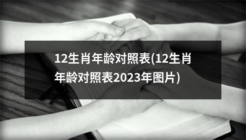 12生肖年龄对照表(12生肖年龄对照表2023年图片)