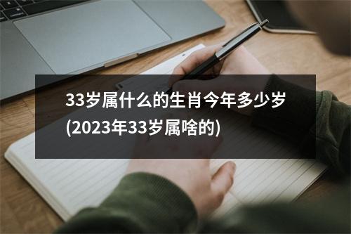 33岁属什么的生肖今年多少岁(2023年33岁属啥的)