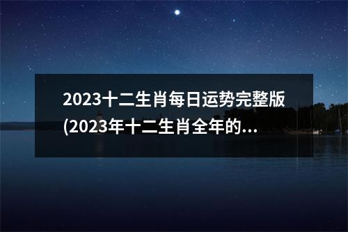 2023十二生肖每日运势完整版(2023年十二生肖全年的运势)