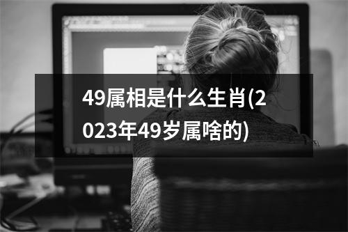 49属相是什么生肖(2023年49岁属啥的)